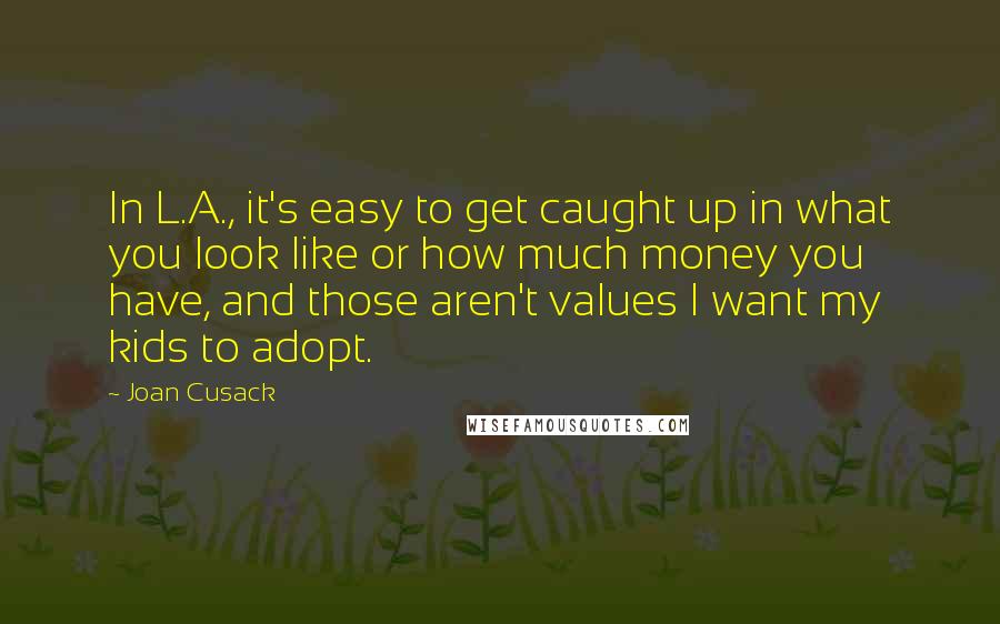 Joan Cusack quotes: In L.A., it's easy to get caught up in what you look like or how much money you have, and those aren't values I want my kids to adopt.