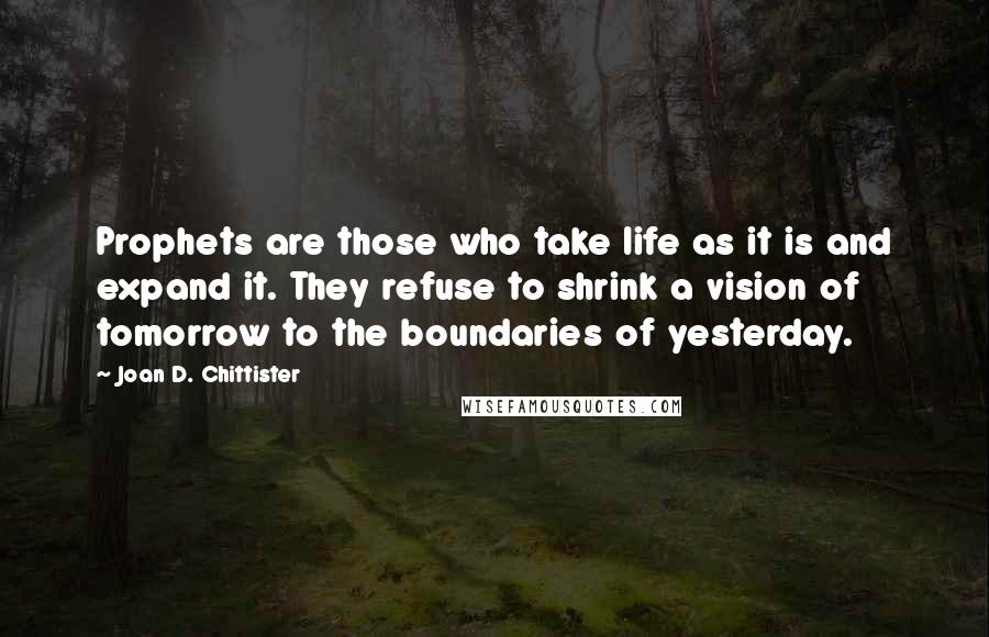 Joan D. Chittister quotes: Prophets are those who take life as it is and expand it. They refuse to shrink a vision of tomorrow to the boundaries of yesterday.