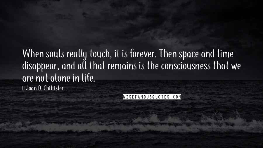 Joan D. Chittister quotes: When souls really touch, it is forever. Then space and time disappear, and all that remains is the consciousness that we are not alone in life.
