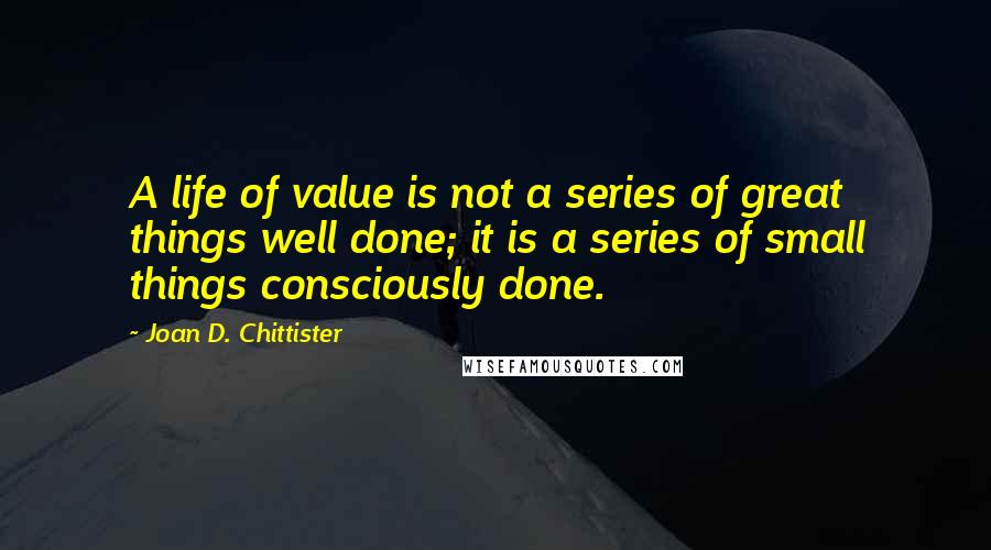 Joan D. Chittister quotes: A life of value is not a series of great things well done; it is a series of small things consciously done.