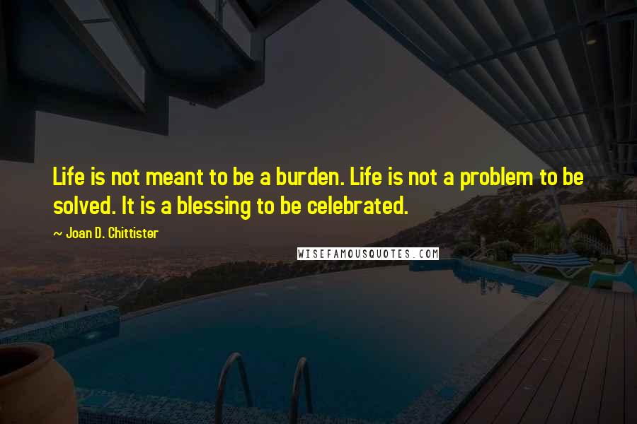 Joan D. Chittister quotes: Life is not meant to be a burden. Life is not a problem to be solved. It is a blessing to be celebrated.