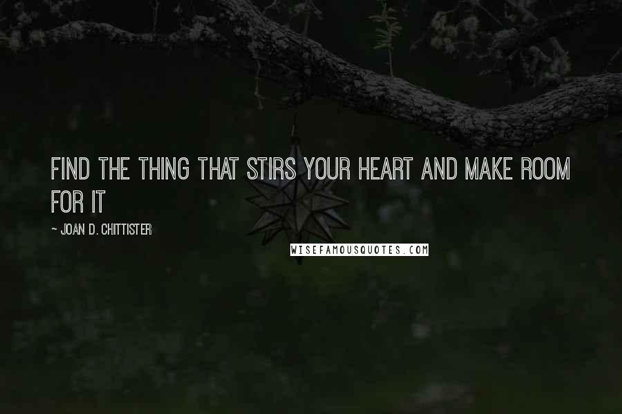 Joan D. Chittister quotes: Find the thing that stirs your heart and make room for it