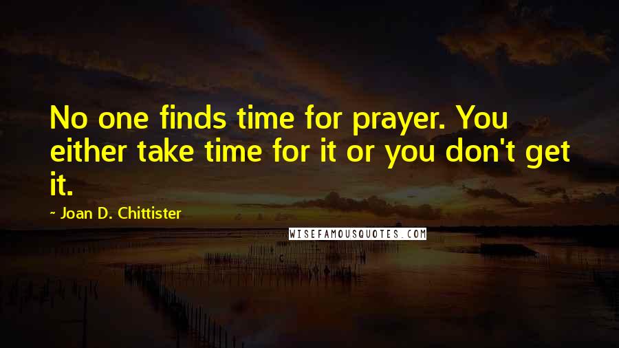 Joan D. Chittister quotes: No one finds time for prayer. You either take time for it or you don't get it.