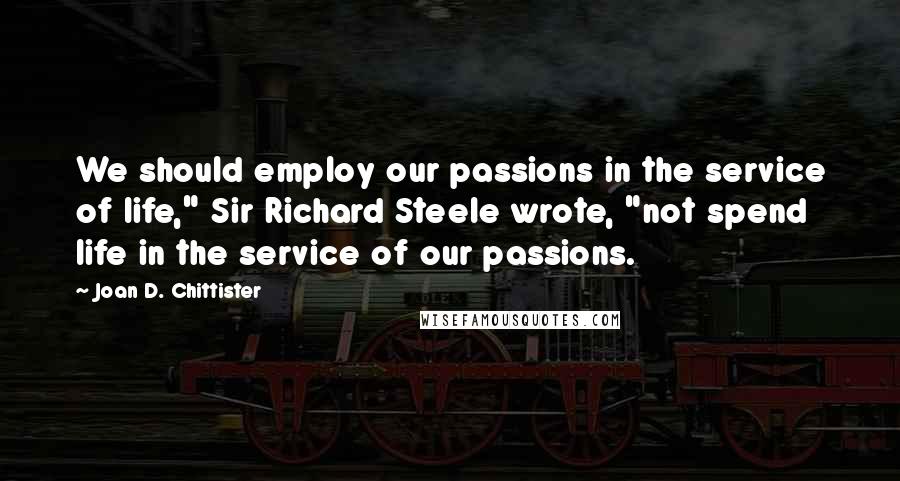 Joan D. Chittister quotes: We should employ our passions in the service of life," Sir Richard Steele wrote, "not spend life in the service of our passions.