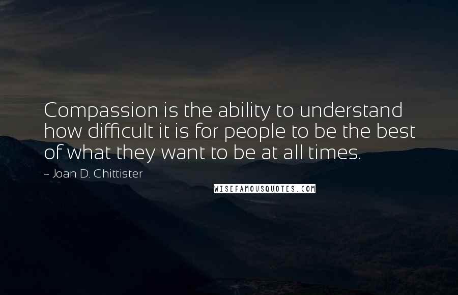 Joan D. Chittister quotes: Compassion is the ability to understand how difficult it is for people to be the best of what they want to be at all times.