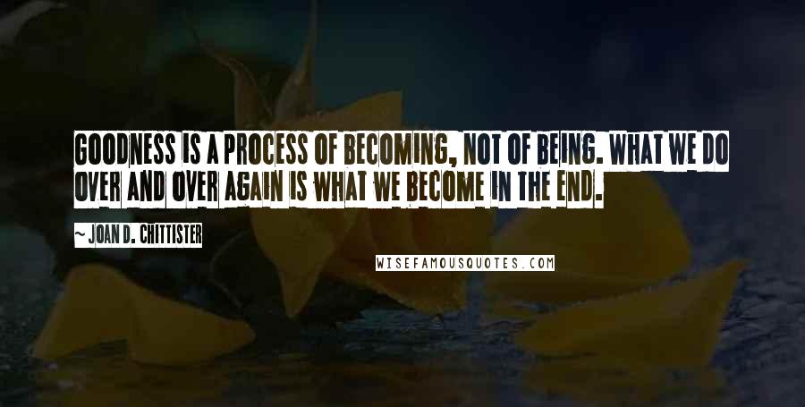 Joan D. Chittister quotes: Goodness is a process of becoming, not of being. What we do over and over again is what we become in the end.