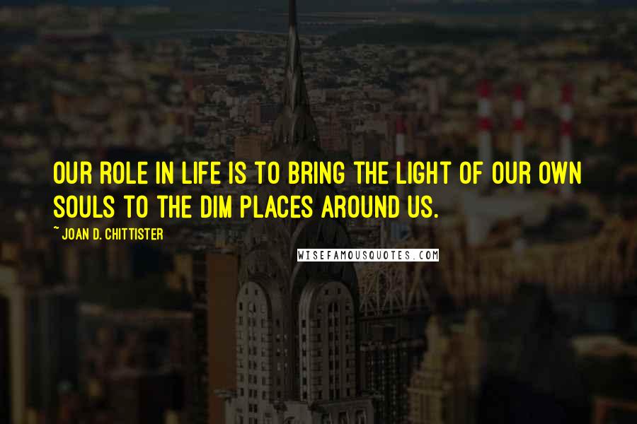 Joan D. Chittister quotes: Our role in life is to bring the light of our own souls to the dim places around us.