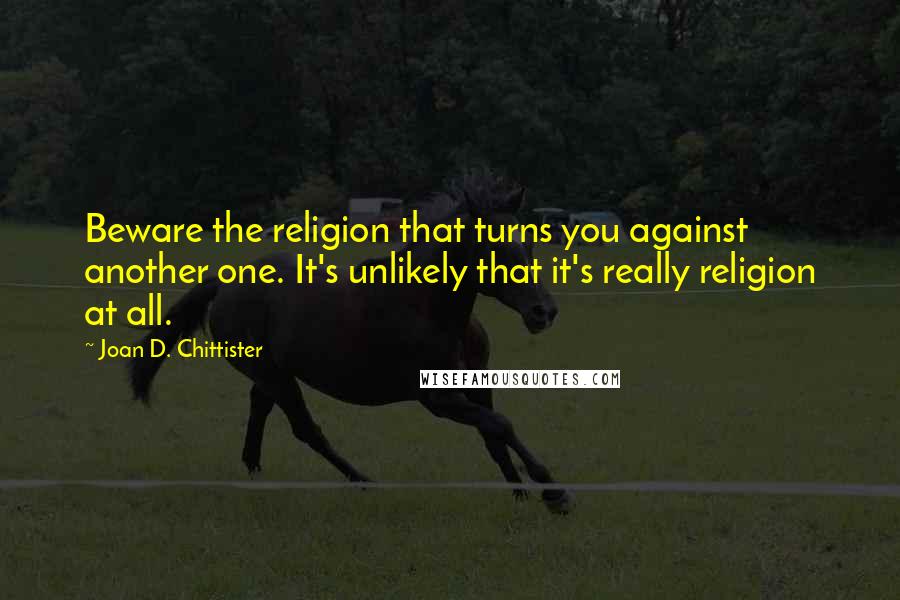 Joan D. Chittister quotes: Beware the religion that turns you against another one. It's unlikely that it's really religion at all.