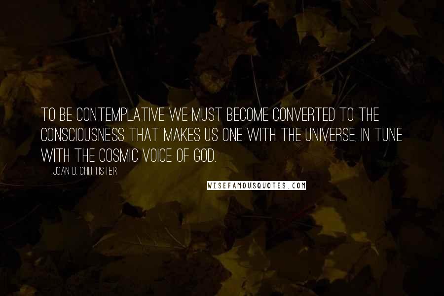 Joan D. Chittister quotes: To be contemplative we must become converted to the consciousness that makes us one with the universe, in tune with the cosmic voice of God.