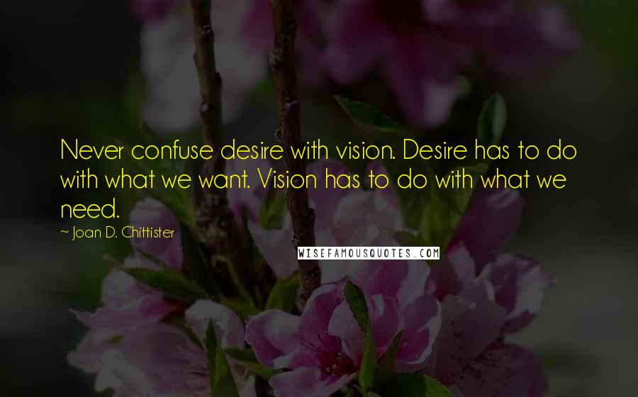 Joan D. Chittister quotes: Never confuse desire with vision. Desire has to do with what we want. Vision has to do with what we need.