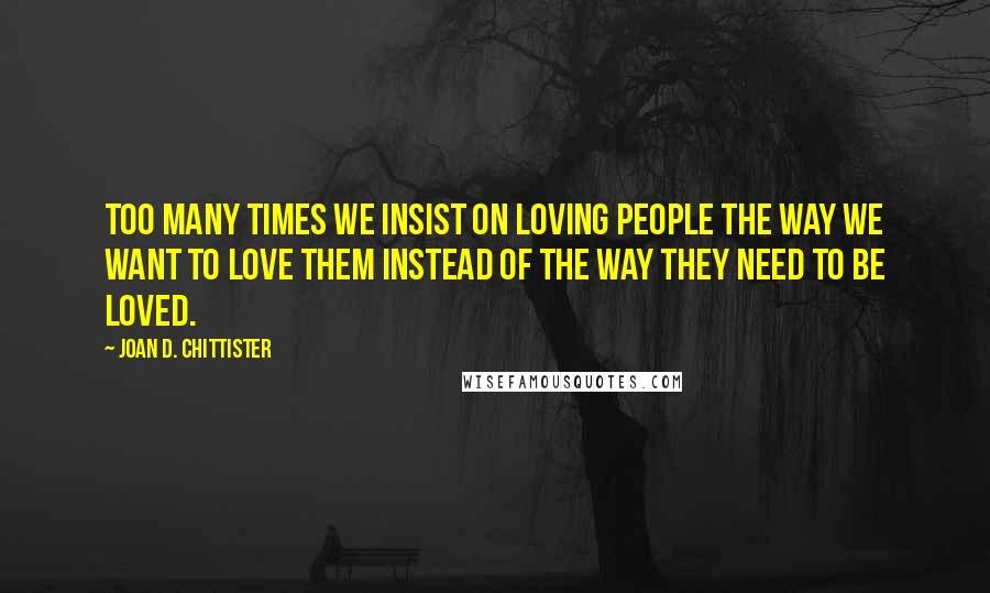 Joan D. Chittister quotes: Too many times we insist on loving people the way we want to love them instead of the way they need to be loved.