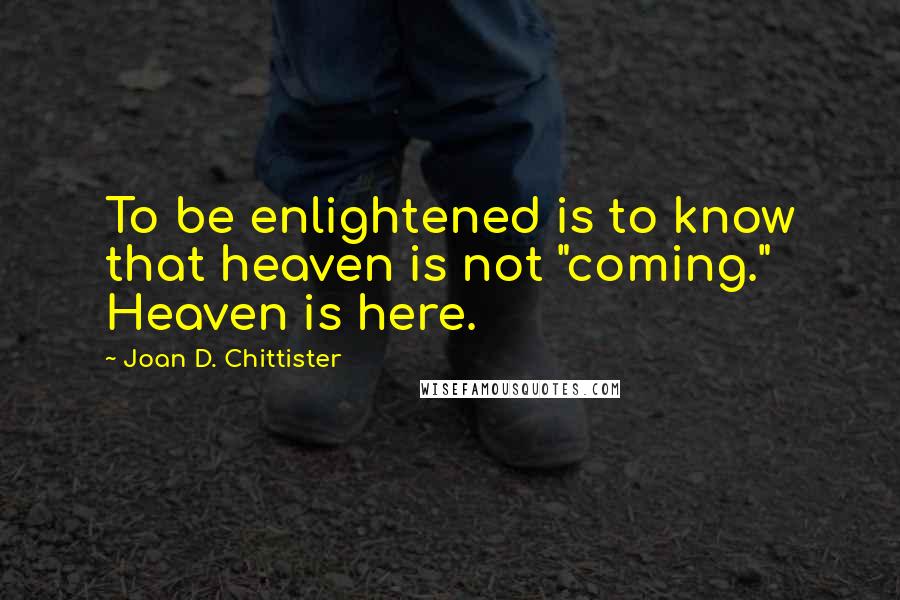 Joan D. Chittister quotes: To be enlightened is to know that heaven is not "coming." Heaven is here.