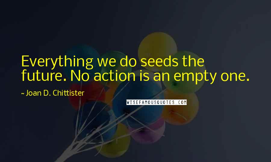 Joan D. Chittister quotes: Everything we do seeds the future. No action is an empty one.