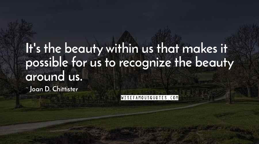 Joan D. Chittister quotes: It's the beauty within us that makes it possible for us to recognize the beauty around us.
