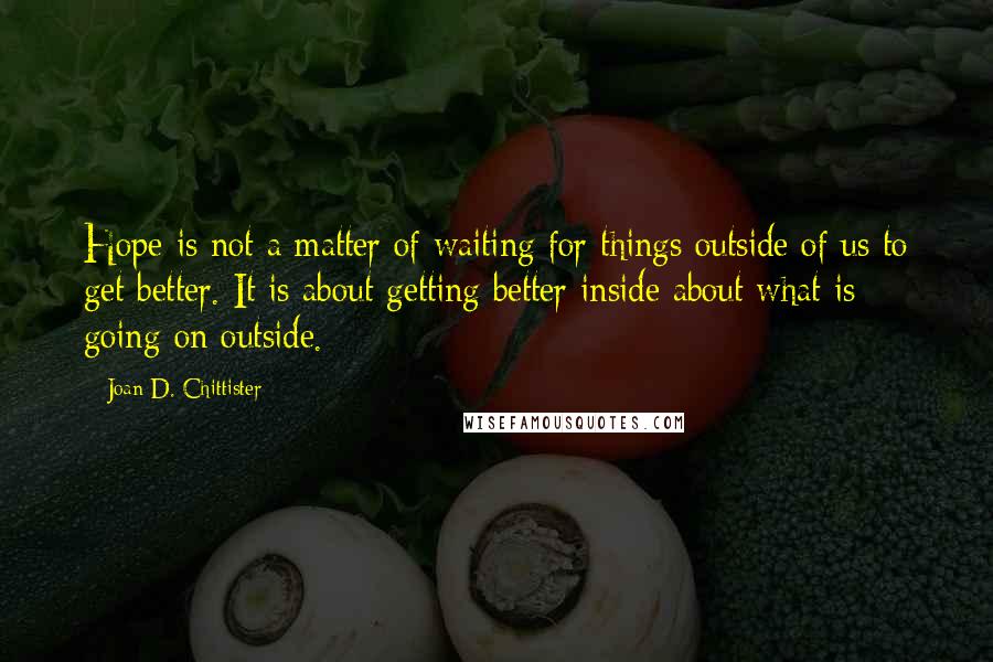 Joan D. Chittister quotes: Hope is not a matter of waiting for things outside of us to get better. It is about getting better inside about what is going on outside.