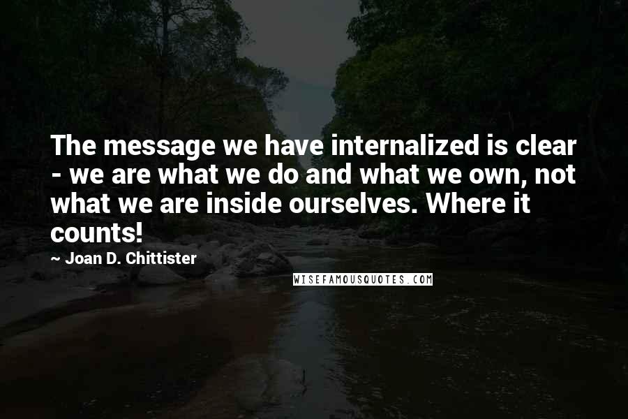 Joan D. Chittister quotes: The message we have internalized is clear - we are what we do and what we own, not what we are inside ourselves. Where it counts!