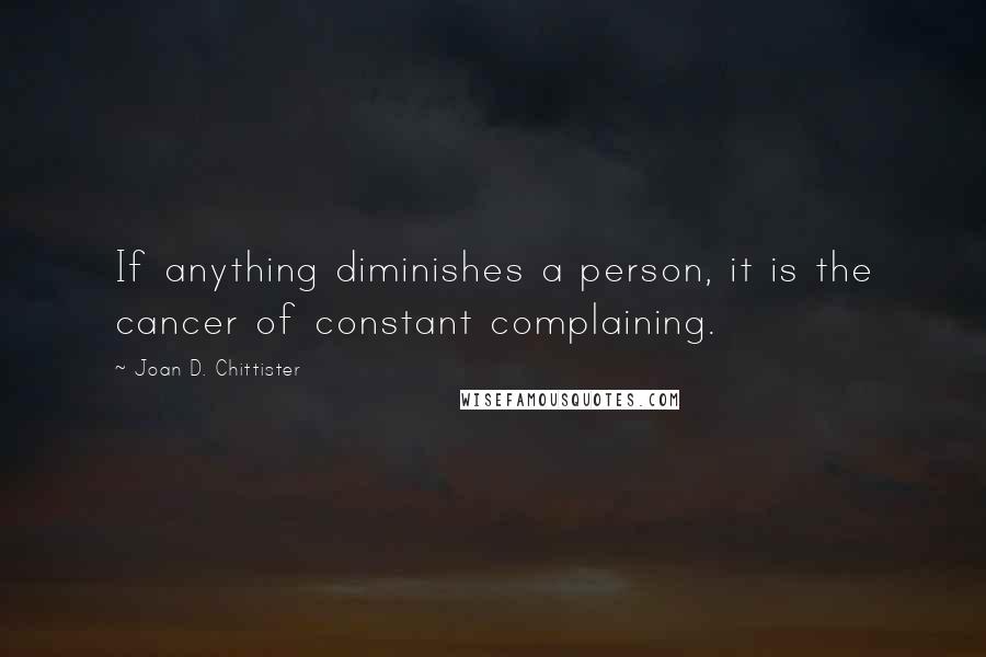 Joan D. Chittister quotes: If anything diminishes a person, it is the cancer of constant complaining.