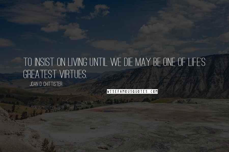 Joan D. Chittister quotes: To insist on living until we die may be one of life's greatest virtues.