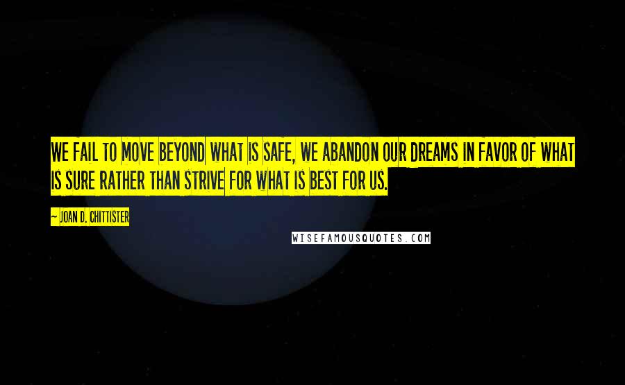 Joan D. Chittister quotes: We fail to move beyond what is safe, we abandon our dreams in favor of what is sure rather than strive for what is best for us.