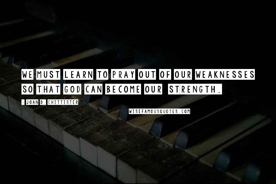 Joan D. Chittister quotes: We must learn to pray out of our weaknesses so that God can become our strength.