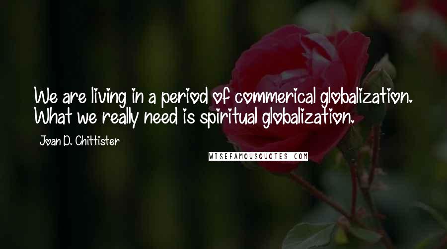 Joan D. Chittister quotes: We are living in a period of commerical globalization. What we really need is spiritual globalization.