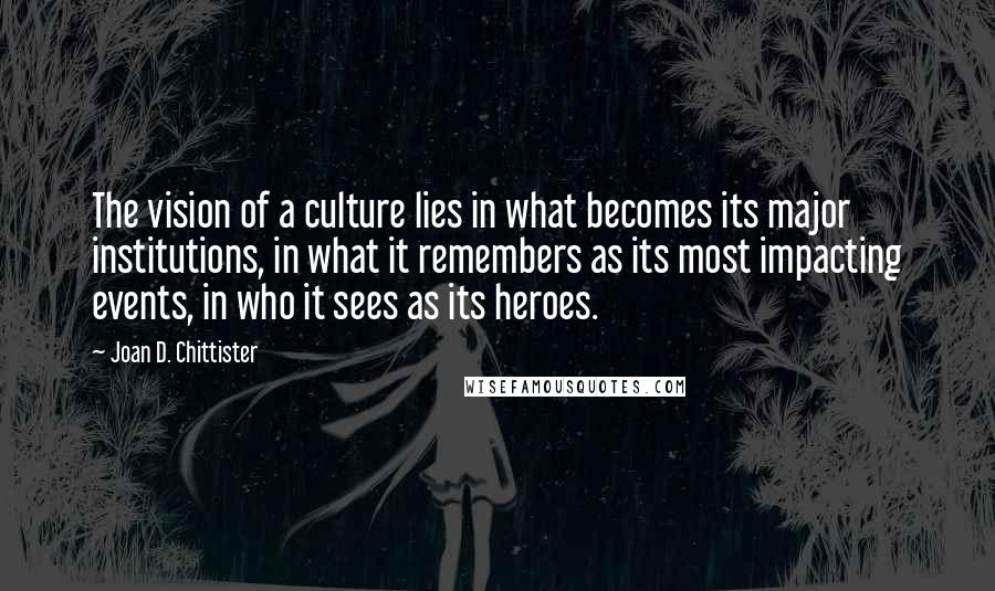 Joan D. Chittister quotes: The vision of a culture lies in what becomes its major institutions, in what it remembers as its most impacting events, in who it sees as its heroes.