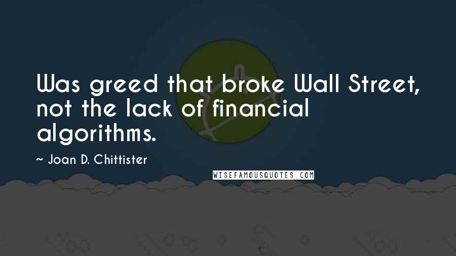 Joan D. Chittister quotes: Was greed that broke Wall Street, not the lack of financial algorithms.