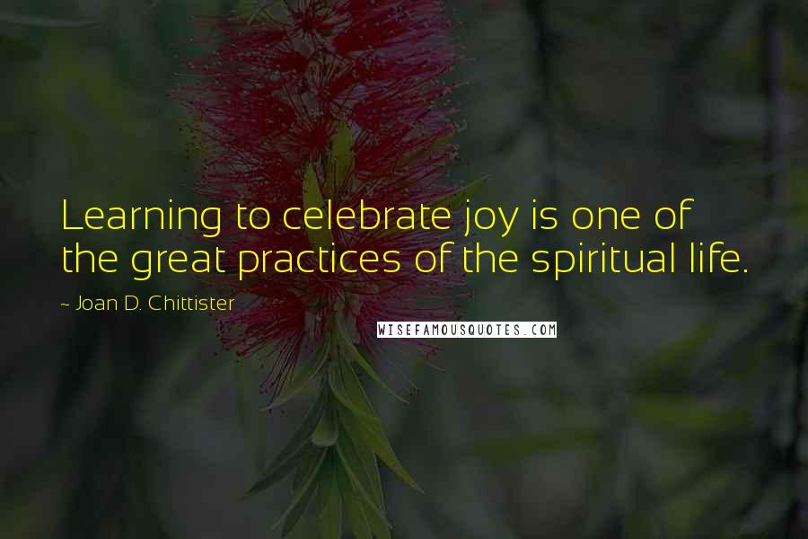 Joan D. Chittister quotes: Learning to celebrate joy is one of the great practices of the spiritual life.