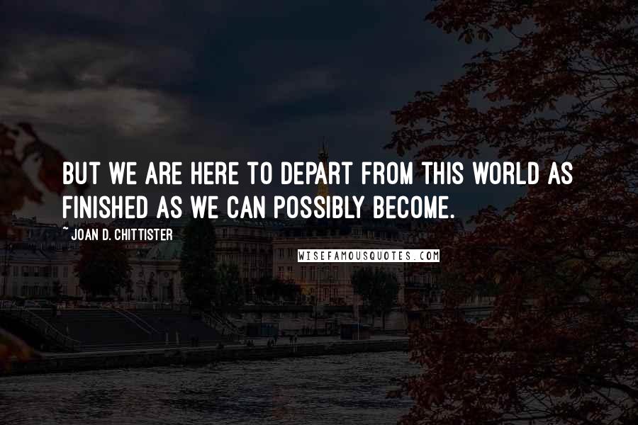 Joan D. Chittister quotes: But we are here to depart from this world as finished as we can possibly become.