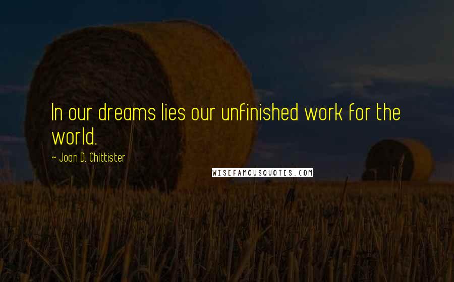 Joan D. Chittister quotes: In our dreams lies our unfinished work for the world.