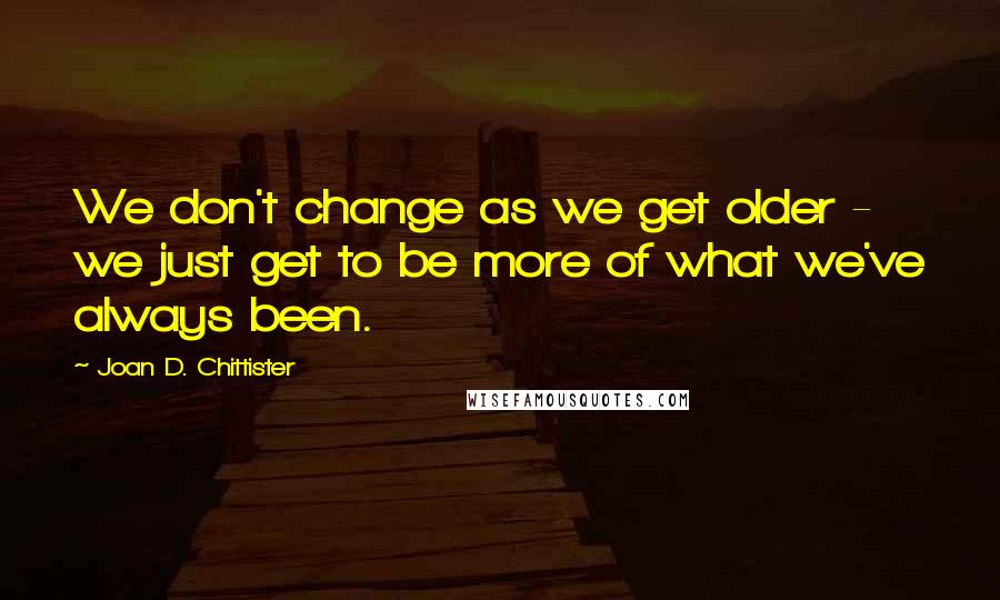 Joan D. Chittister quotes: We don't change as we get older - we just get to be more of what we've always been.