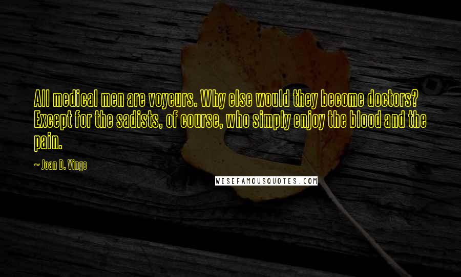 Joan D. Vinge quotes: All medical men are voyeurs. Why else would they become doctors? Except for the sadists, of course, who simply enjoy the blood and the pain.