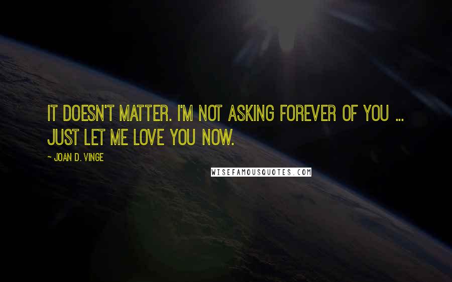 Joan D. Vinge quotes: It doesn't matter. I'm not asking forever of you ... just let me love you now.