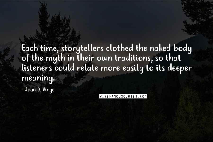 Joan D. Vinge quotes: Each time, storytellers clothed the naked body of the myth in their own traditions, so that listeners could relate more easily to its deeper meaning.