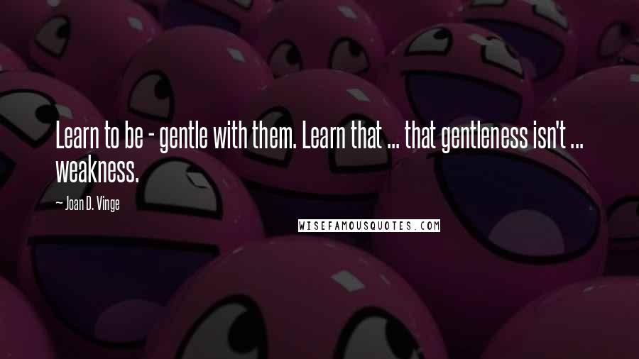 Joan D. Vinge quotes: Learn to be - gentle with them. Learn that ... that gentleness isn't ... weakness.