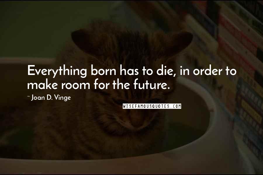 Joan D. Vinge quotes: Everything born has to die, in order to make room for the future.