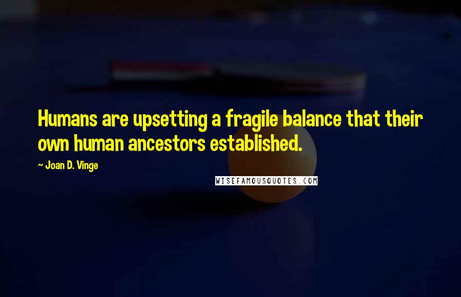 Joan D. Vinge quotes: Humans are upsetting a fragile balance that their own human ancestors established.