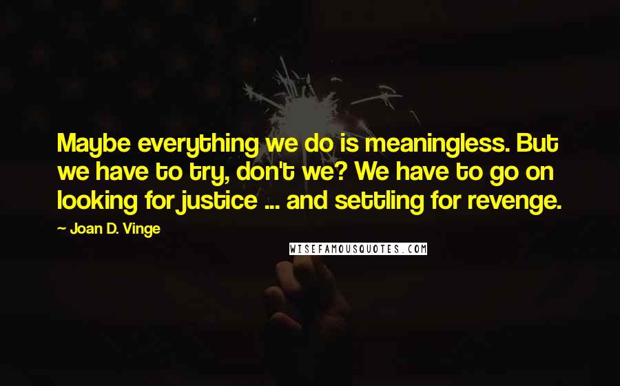 Joan D. Vinge quotes: Maybe everything we do is meaningless. But we have to try, don't we? We have to go on looking for justice ... and settling for revenge.