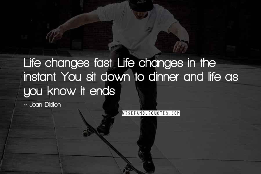 Joan Didion quotes: Life changes fast. Life changes in the instant. You sit down to dinner and life as you know it ends.