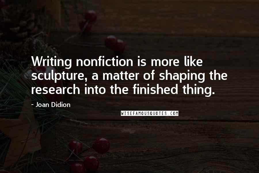 Joan Didion quotes: Writing nonfiction is more like sculpture, a matter of shaping the research into the finished thing.