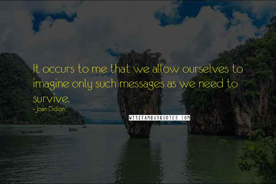 Joan Didion quotes: It occurs to me that we allow ourselves to imagine only such messages as we need to survive.