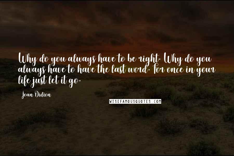 Joan Didion quotes: Why do you always have to be right. Why do you always have to have the last word. For once in your life just let it go.