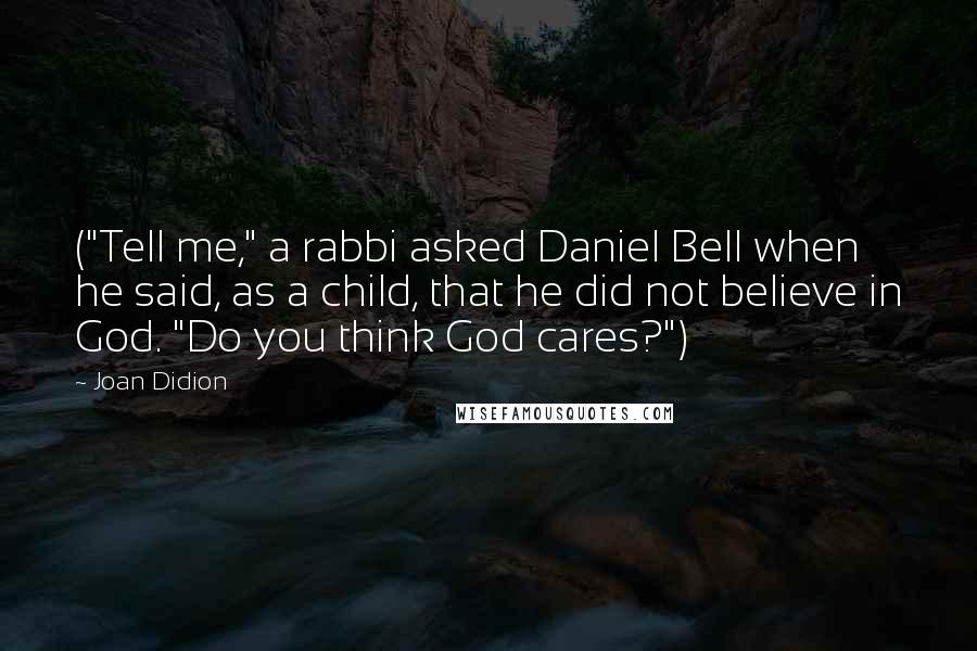 Joan Didion quotes: ("Tell me," a rabbi asked Daniel Bell when he said, as a child, that he did not believe in God. "Do you think God cares?")