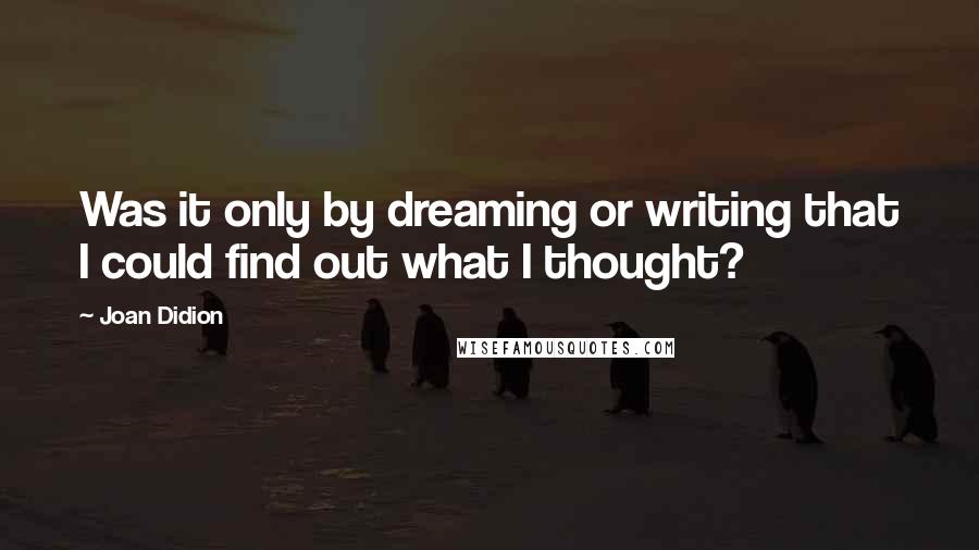 Joan Didion quotes: Was it only by dreaming or writing that I could find out what I thought?