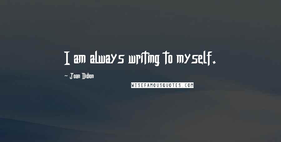 Joan Didion quotes: I am always writing to myself.