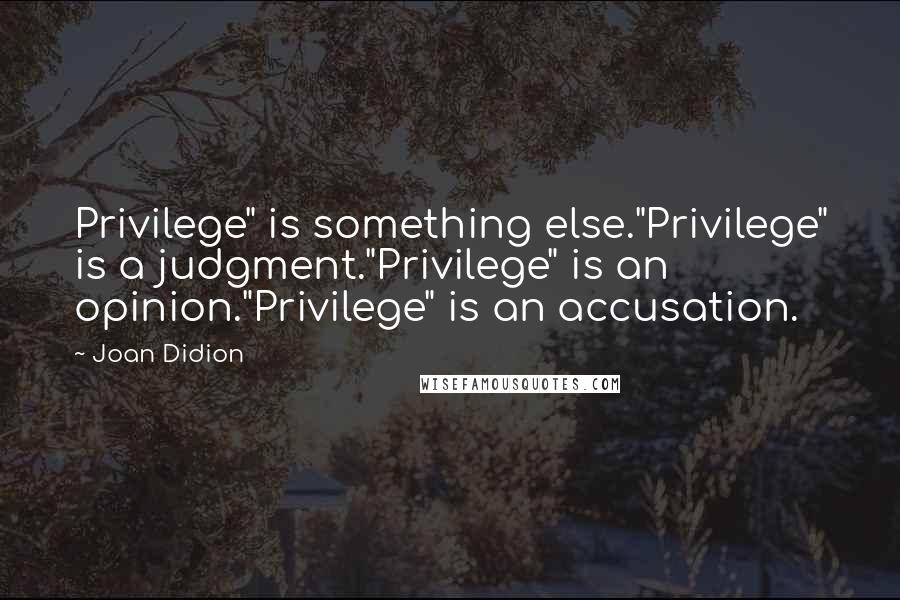 Joan Didion quotes: Privilege" is something else."Privilege" is a judgment."Privilege" is an opinion."Privilege" is an accusation.