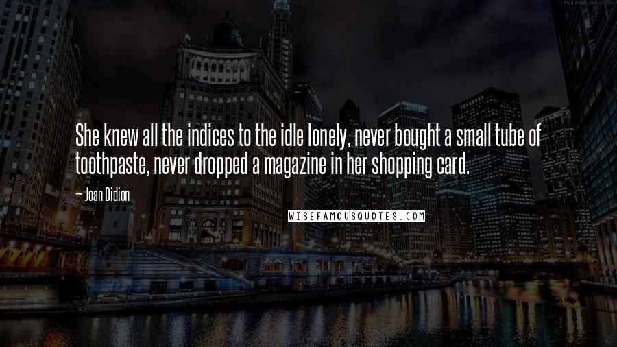 Joan Didion quotes: She knew all the indices to the idle lonely, never bought a small tube of toothpaste, never dropped a magazine in her shopping card.