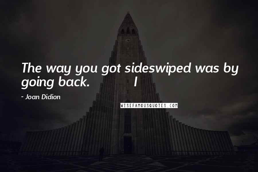 Joan Didion quotes: The way you got sideswiped was by going back. I