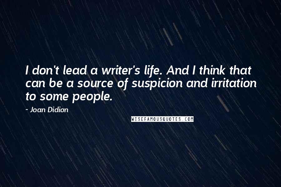 Joan Didion quotes: I don't lead a writer's life. And I think that can be a source of suspicion and irritation to some people.