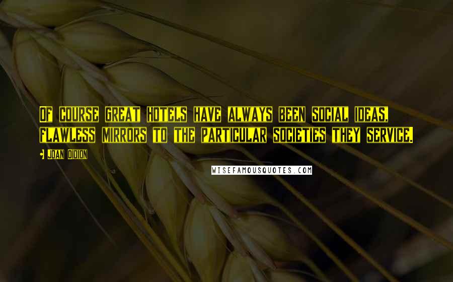 Joan Didion quotes: Of course great hotels have always been social ideas, flawless mirrors to the particular societies they service.